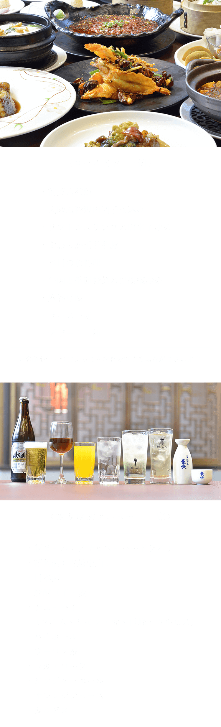 〈コース内容 一例〉 ・前菜六種類・大陸風特製肉団子煮込み・ソフトシュリンプの唐辛子炒め・やわらか黒酢酢豚・本日の魚料理・牛肉と季節野菜の黒胡椒炒め・麻婆豆腐・ラーズー麺・デザート二種 ※季節や仕入れによって内容を変更する場合がございます。 〈飲み放題メニュー　一覧〉 ・瓶ビール・紹興酒・日本酒・焼酎（芋・麦）・チューハイ（ライム・レモン・梅・巨峰・カルピス）・ハイボール・・ウーロン茶・コカ・コーラ・ジンジャーエール・オレンジジュース・カルピス