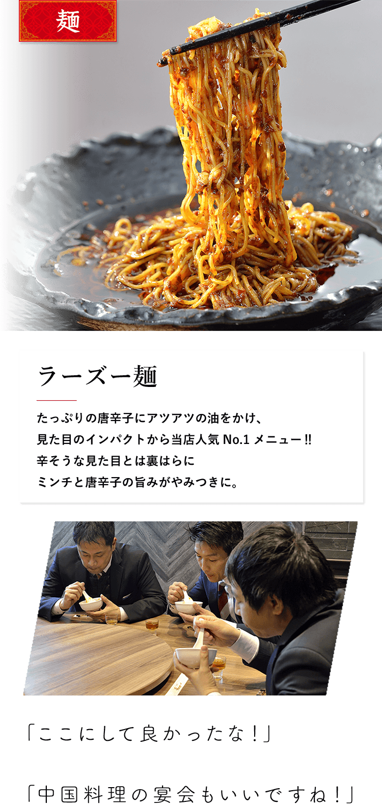 麺 ラーズー麺 たっぷりの唐辛子にアツアツの油をかけ、見た目のインパクトから当店人気No.1メニュー‼ 辛そうな見た目とは裏はらにミンチと唐辛子の旨みがやみつきに。 「ここにして良かったな！」「中国料理の宴会もいいですね！」