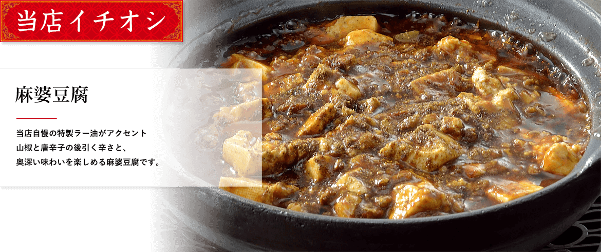 当店イチオシ 麻婆豆腐 当店自慢の特製ラー油がアクセント山椒と唐辛子の後引く辛さと、奥深い味わいを楽しめる麻婆豆腐です。