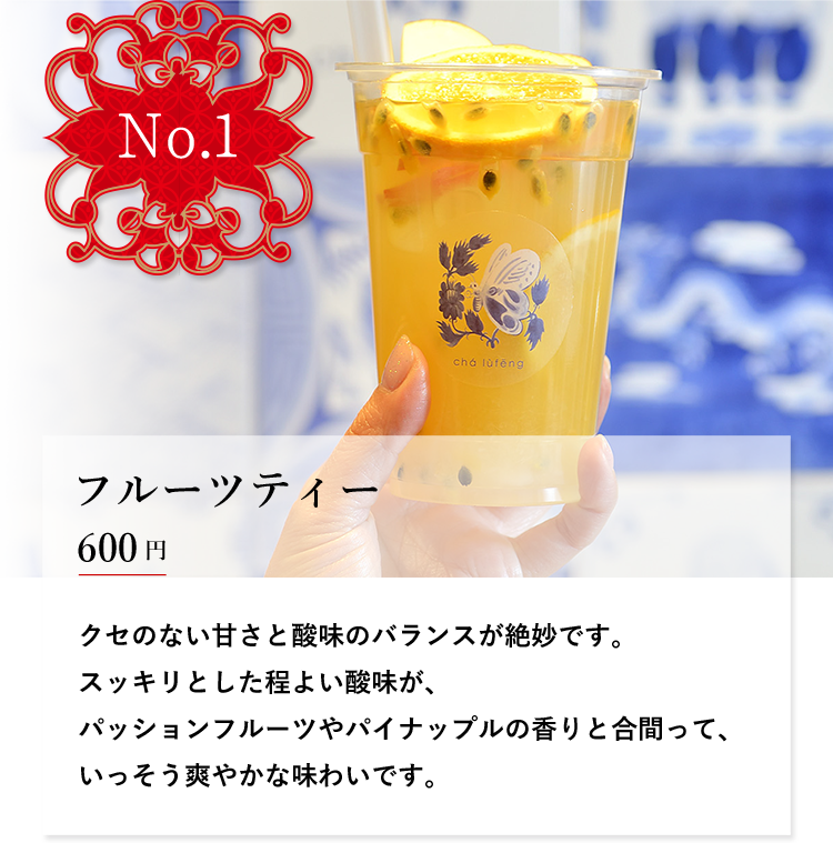 No.1 フルーツティー 600円 クセのない甘さと酸味のバランスが絶妙です。スッキリとした程よい酸味が、パッションフルーツやパイナップルの香りと合間って、いっそう爽やかな味わいです。